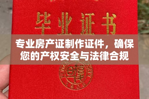 西湖专业房产证制作证件，确保您的产权安全与法律合规