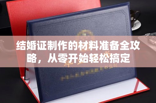 西湖结婚证制作的材料准备全攻略，从零开始轻松搞定