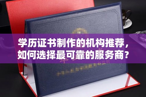 西湖学历证书制作的机构推荐，如何选择最可靠的服务商？