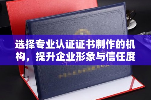 西湖选择专业认证证书制作的机构，提升企业形象与信任度
