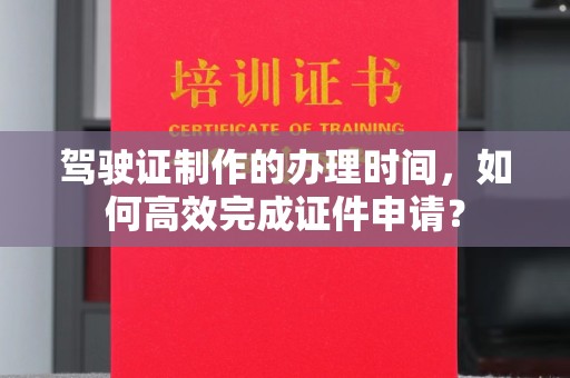 西湖驾驶证制作的办理时间，如何高效完成证件申请？