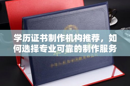 西湖学历证书制作机构推荐，如何选择专业可靠的制作服务？