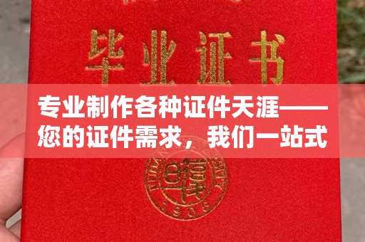 西湖专业制作各种证件天涯——您的证件需求，我们一站式解决
